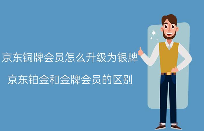 京东铜牌会员怎么升级为银牌 京东铂金和金牌会员的区别？